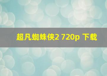 超凡蜘蛛侠2 720p 下载